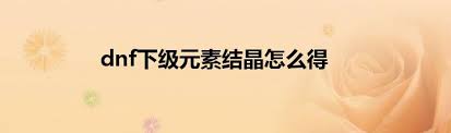 如何高效获取DNF下级元素结晶？